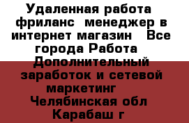 Удаленная работа, фриланс, менеджер в интернет-магазин - Все города Работа » Дополнительный заработок и сетевой маркетинг   . Челябинская обл.,Карабаш г.
